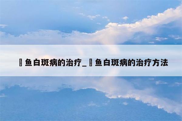 鳀鱼白斑病的治疗 鳀鱼白斑病的治疗方法  第1张