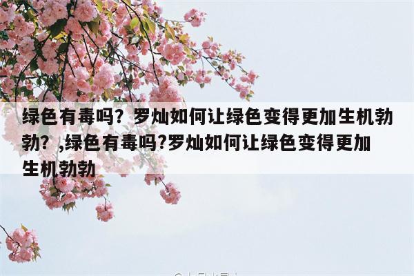 绿色有毒吗？罗灿如何让绿色变得更加生机勃勃？,绿色有毒吗?罗灿如何让绿色变得更加生机勃勃  第1张