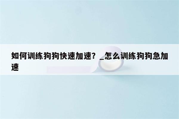 如何训练狗狗快速加速？ 怎么训练狗狗急加速  第1张