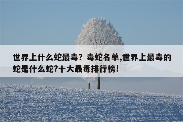 世界上什么蛇最毒？毒蛇名单,世界上最毒的蛇是什么蛇?十大最毒排行榜!  第1张