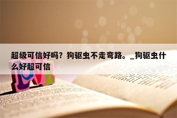 超级可信好吗？狗驱虫不走弯路。 狗驱虫什么好超可信  第1张