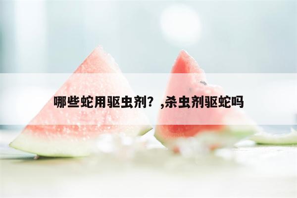 哪些蛇用驱虫剂？,杀虫剂驱蛇吗  第1张