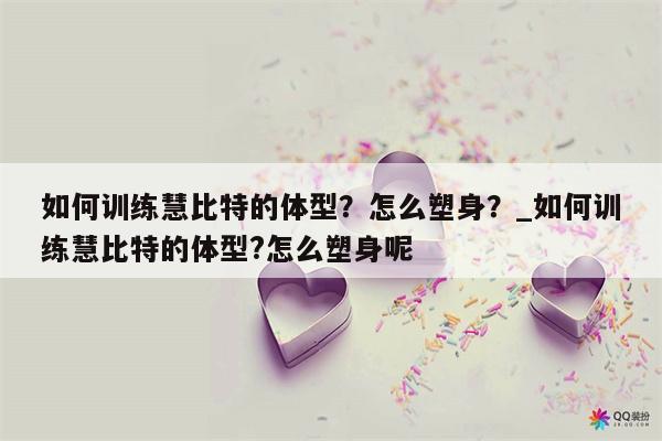 如何训练慧比特的体型？怎么塑身？ 如何训练慧比特的体型?怎么塑身呢  第1张